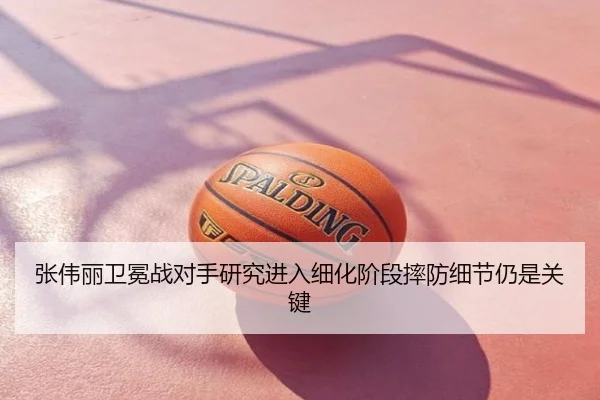张伟丽卫冕战对手研究进入细化阶段摔防细节仍是关键