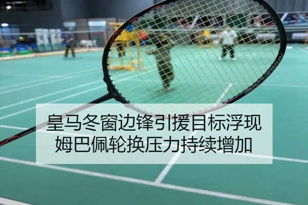 皇马冬窗边锋引援目标浮现 姆巴佩轮换压力持续增加