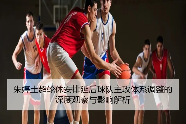 朱婷土超轮休安排延后球队主攻体系调整的深度观察与影响解析